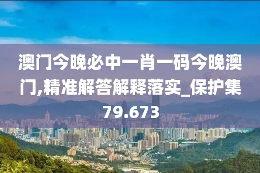 澳门今晚必中一肖一码今晚澳门,精准解答解释落实_保护集79.673