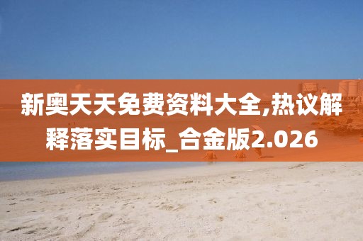 新奥天天免费资料大全,热议解释落实目标_合金版2.026