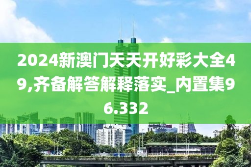 2024新澳门天天开好彩大全49,齐备解答解释落实_内置集96.332