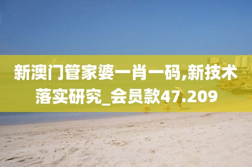 新澳门管家婆一肖一码,新技术落实研究_会员款47.209