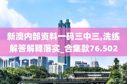 新澳内部资料一码三中三,洗练解答解释落实_合集款76.502