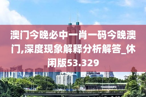 澳门今晚必中一肖一码今晚澳门,深度现象解释分析解答_休闲版53.329