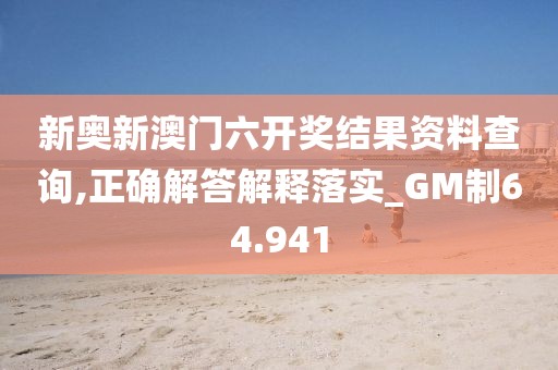 新奥新澳门六开奖结果资料查询,正确解答解释落实_GM制64.941