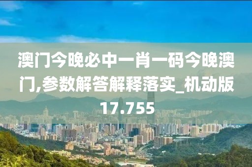 澳门今晚必中一肖一码今晚澳门,参数解答解释落实_机动版17.755