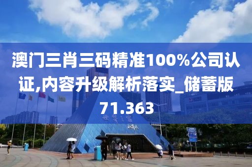 澳门三肖三码精准100%公司认证,内容升级解析落实_储蓄版71.363