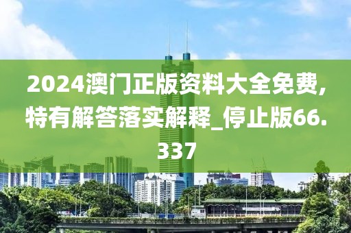 2024澳门正版资料大全免费,特有解答落实解释_停止版66.337