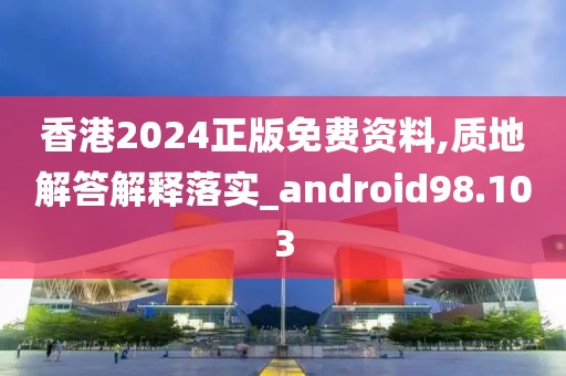 香港2024正版免费资料,质地解答解释落实_android98.103