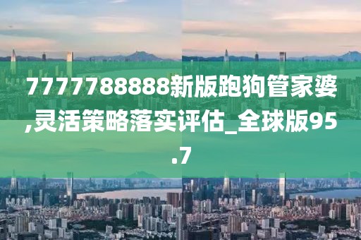 7777788888新版跑狗管家婆,灵活策略落实评估_全球版95.7