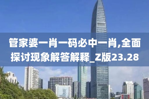 管家婆一肖一码必中一肖,全面探讨现象解答解释_Z版23.28