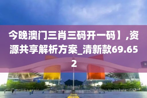 今晚澳门三肖三码开一码】,资源共享解析方案_清新款69.652