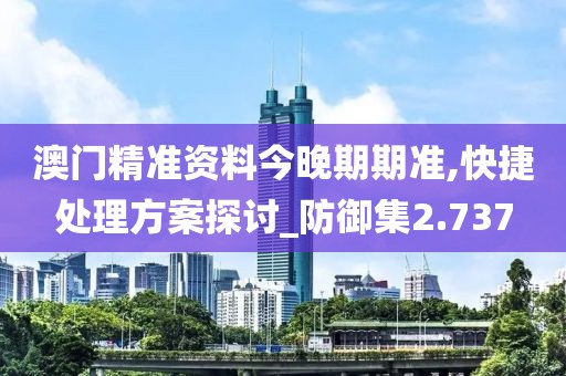澳门精准资料今晚期期准,快捷处理方案探讨_防御集2.737