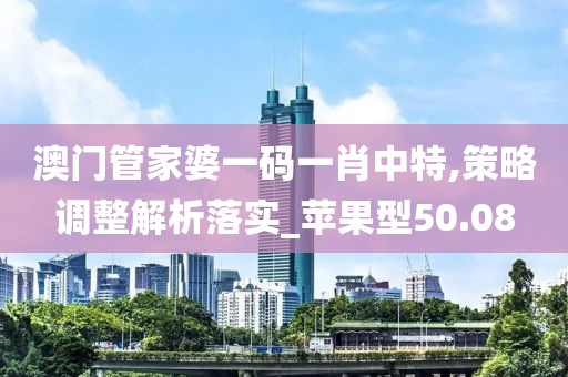 澳门管家婆一码一肖中特,策略调整解析落实_苹果型50.08