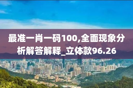 最准一肖一码100,全面现象分析解答解释_立体款96.26