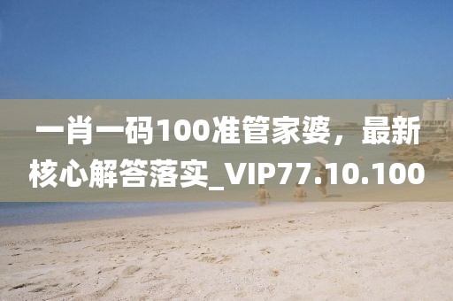 一肖一码100准管家婆，最新核心解答落实_VIP77.10.100