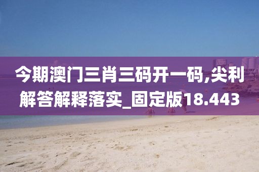 今期澳门三肖三码开一码,尖利解答解释落实_固定版18.443