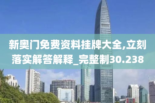 新奥门免费资料挂牌大全,立刻落实解答解释_完整制30.238