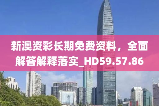 新澳资彩长期免费资料，全面解答解释落实_HD59.57.86