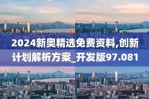 2024新奥精选免费资料,创新计划解析方案_开发版97.081
