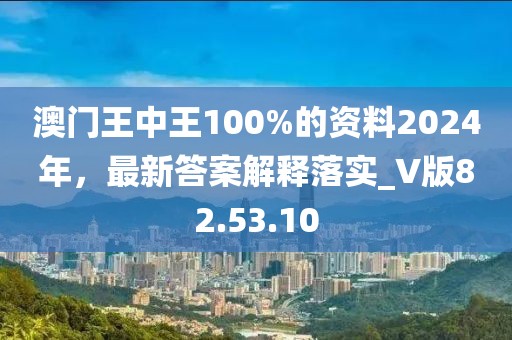 澳门王中王100%的资料2024年，最新答案解释落实_V版82.53.10