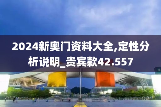 2024新奥门资料大全,定性分析说明_贵宾款42.557
