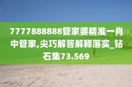 7777888888管家婆精准一肖中管家,尖巧解答解释落实_钻石集73.569