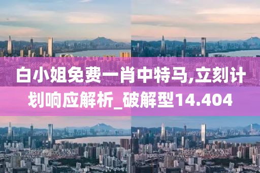 白小姐免费一肖中特马,立刻计划响应解析_破解型14.404