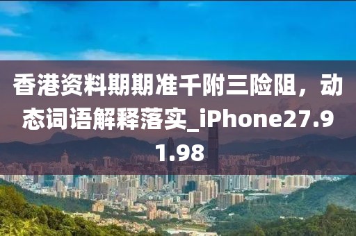 香港资料期期准千附三险阻，动态词语解释落实_iPhone27.91.98