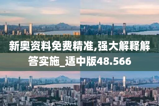 新奥资料免费精准,强大解释解答实施_适中版48.566