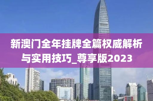 新澳门全年挂牌全篇权威解析与实用技巧_尊享版2023