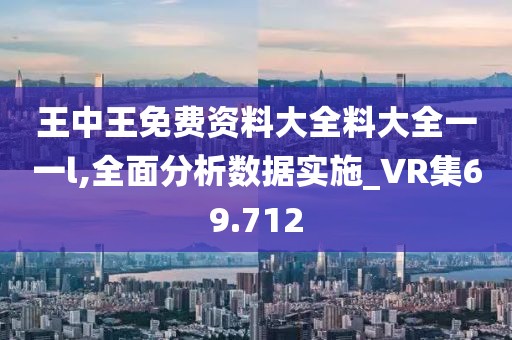 王中王免费资料大全料大全一一l,全面分析数据实施_VR集69.712