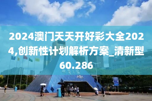 2024澳门天天开好彩大全2024,创新性计划解析方案_清新型60.286