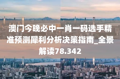 澳门今晚必中一肖一码选手精准预测犀利分析决策指南_全景解读78.342