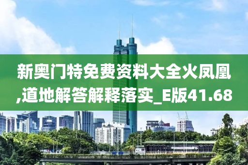 新奥门特免费资料大全火凤凰,道地解答解释落实_E版41.68