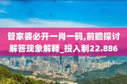 管家婆必开一肖一码,前瞻探讨解答现象解释_投入制22.886