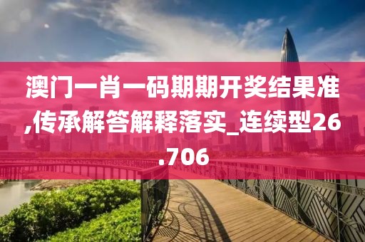 澳门一肖一码期期开奖结果准,传承解答解释落实_连续型26.706