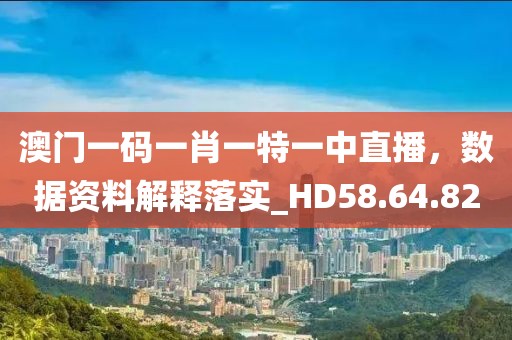 澳门一码一肖一特一中直播，数据资料解释落实_HD58.64.82
