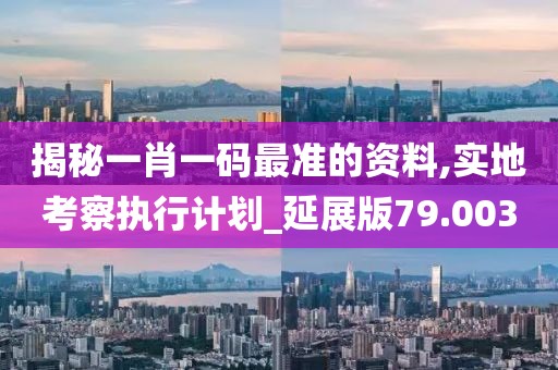 揭秘一肖一码最准的资料,实地考察执行计划_延展版79.003