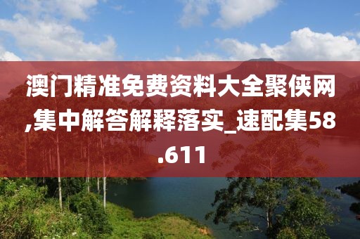 澳门精准免费资料大全聚侠网,集中解答解释落实_速配集58.611