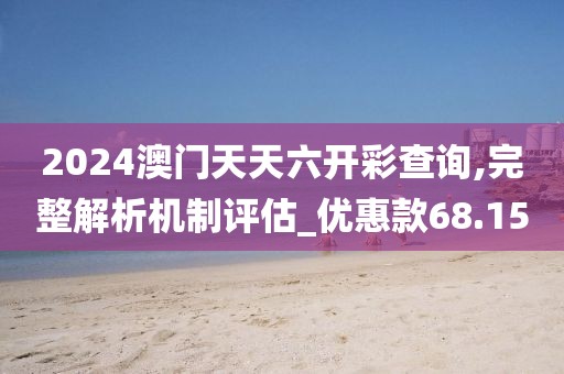 2024澳门天天六开彩查询,完整解析机制评估_优惠款68.15