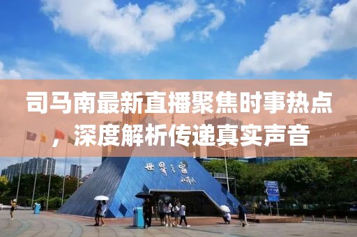 司马南最新直播聚焦时事热点，深度解析传递真实声音