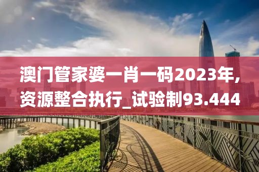 澳门管家婆一肖一码2023年,资源整合执行_试验制93.444