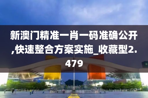 新澳门精准一肖一码准确公开,快速整合方案实施_收藏型2.479