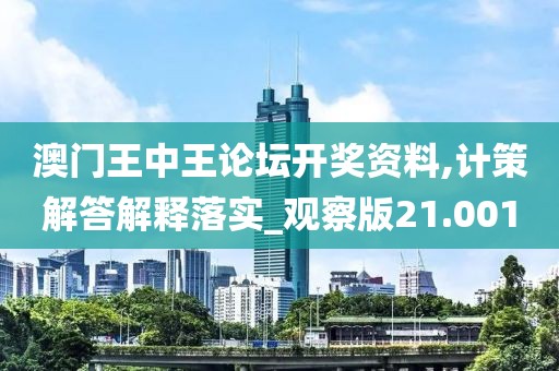 澳门王中王论坛开奖资料,计策解答解释落实_观察版21.001