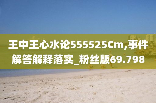 王中王心水论555525Cm,事件解答解释落实_粉丝版69.798