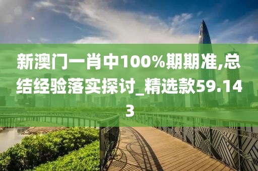 新澳门一肖中100%期期准,总结经验落实探讨_精选款59.143
