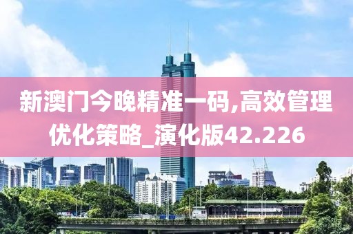 新澳门今晚精准一码,高效管理优化策略_演化版42.226