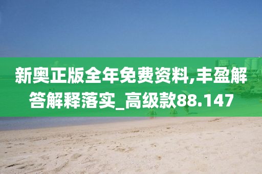 新奥正版全年免费资料,丰盈解答解释落实_高级款88.147
