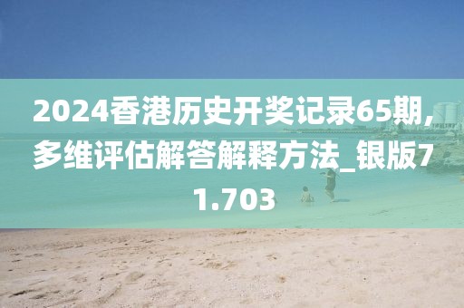 2024香港历史开奖记录65期,多维评估解答解释方法_银版71.703