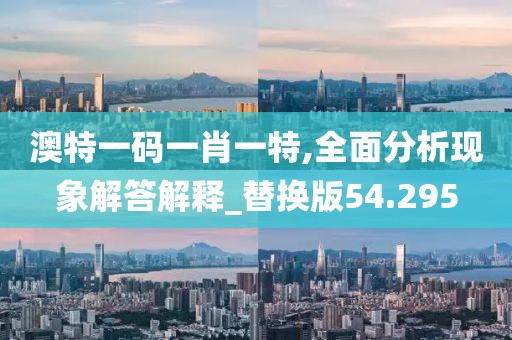 澳特一码一肖一特,全面分析现象解答解释_替换版54.295