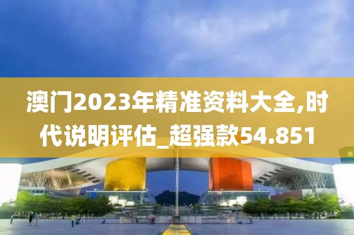 澳门2023年精准资料大全,时代说明评估_超强款54.851